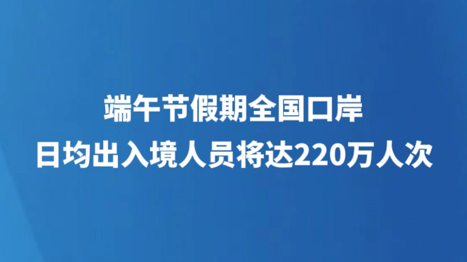 端午节假期全国口岸日均出入境人员将达220万人次