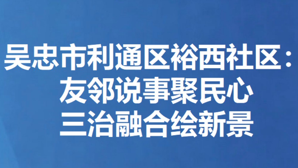 吴忠市利通区裕西社区：友邻说事聚民心 三治融合绘新景