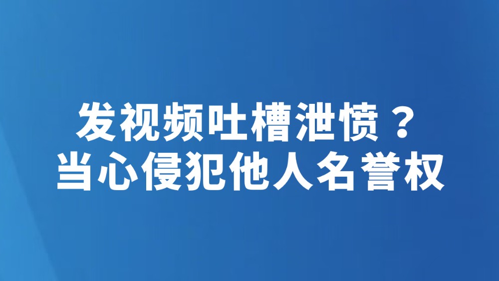 发视频吐槽泄愤？当心侵犯他人名誉权