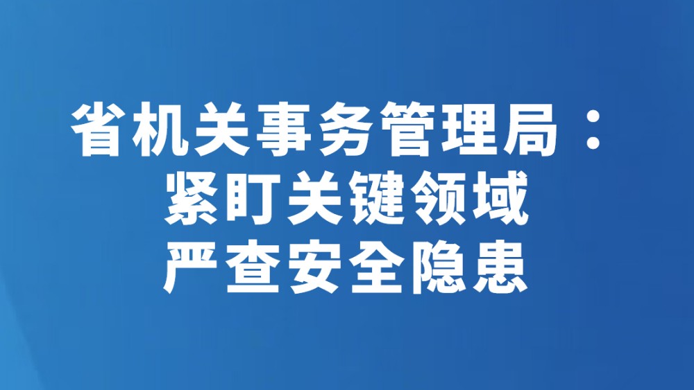 省机关事务管理局：紧盯关键领域 严查安全隐患