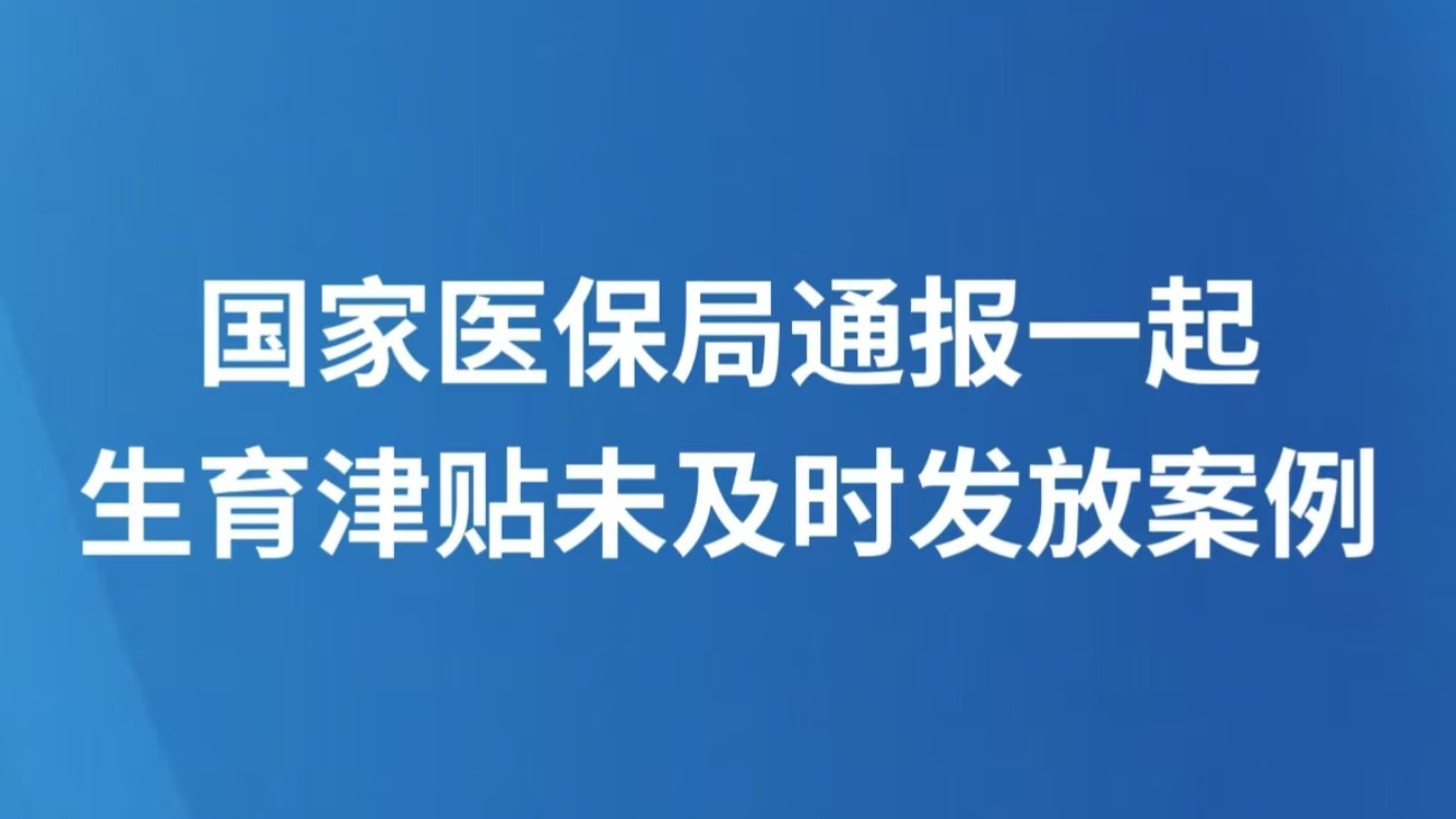 国家医保局通报一起生育津贴未及时发放案例