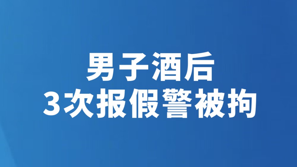 男子酒后3次报假警被拘