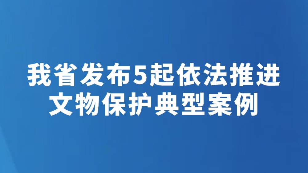 我省发布5起依法推进文物保护典型案例