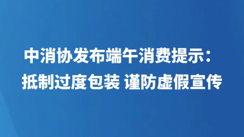 中消协发布端午消费提示：抵制过度包装 谨防虚假宣传