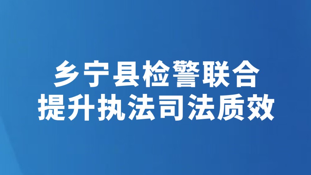 乡宁县检警联合提升执法司法质效