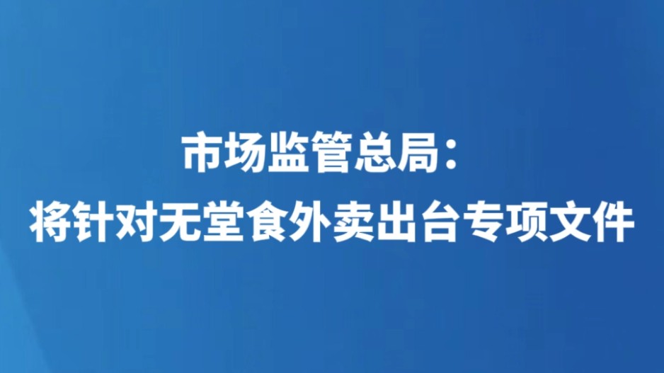 市场监管总局：将针对无堂食外卖出台专项文件