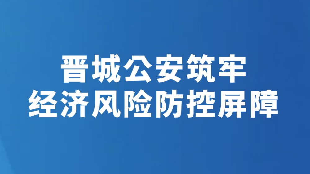 晋城公安筑牢经济风险防控屏障