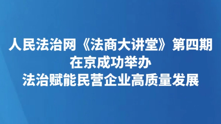 人民法治网《法商大讲堂》第四期在京成功举办，法治赋能民营企业高质量发展
