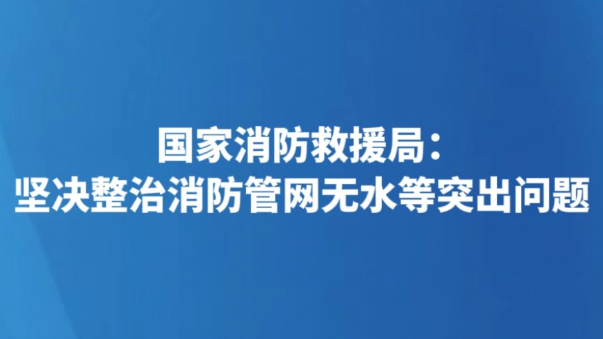 国家消防救援局：坚决整治消防管网无水等突出问题
