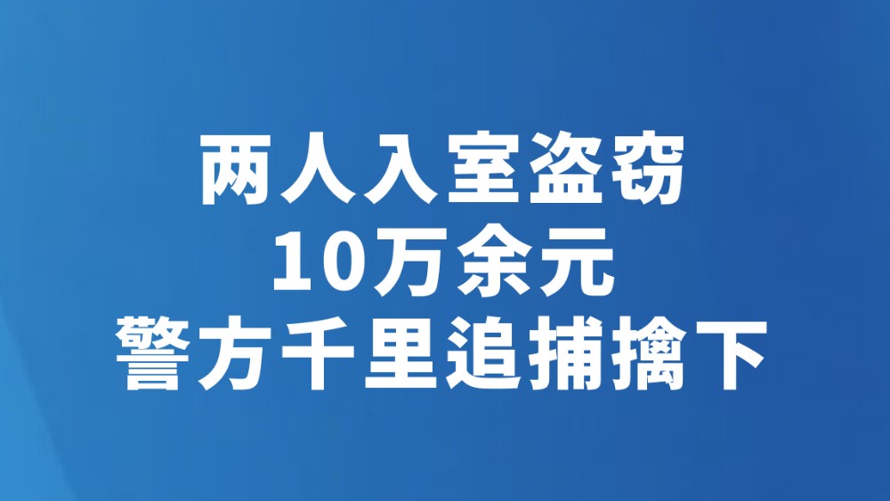 两人入室盗窃10万余元 警方千里追捕擒下