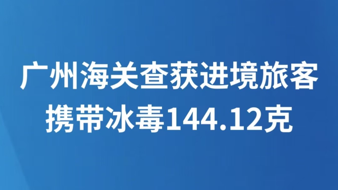 广州海关查获进境旅客携带冰毒144.12克