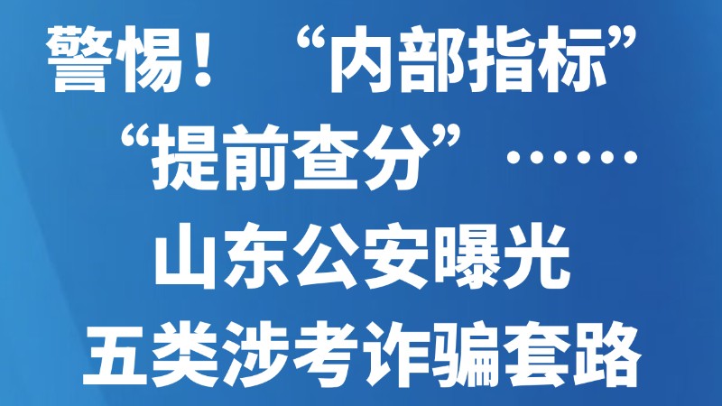 警惕！“内部指标”“提前查分”……山东公安曝光五类涉考诈骗套路