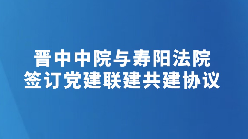 晋中中院与寿阳法院签订党建联建共建协议