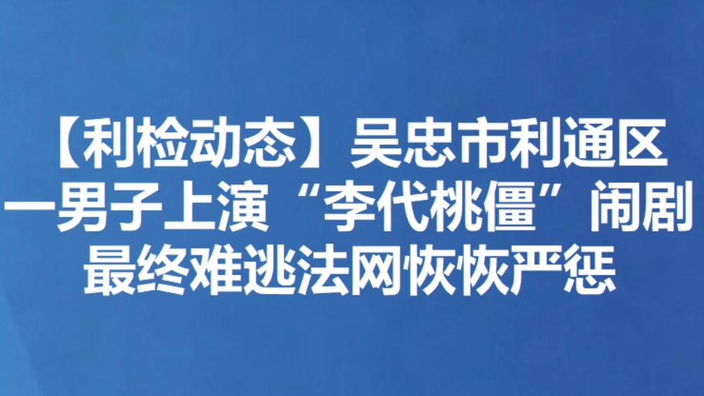 【利检动态】吴忠市利通区一男子上演“李代桃僵”闹剧 最终难逃法网恢恢严惩