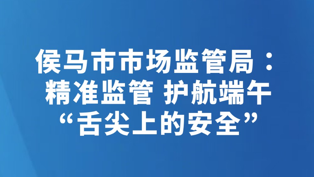 侯马市市场监管局：精准监管 护航端午“舌尖上的安全”