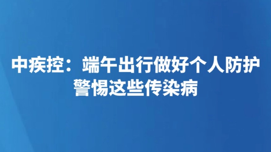 中疾控：端午出行做好个人防护 警惕这些传染病