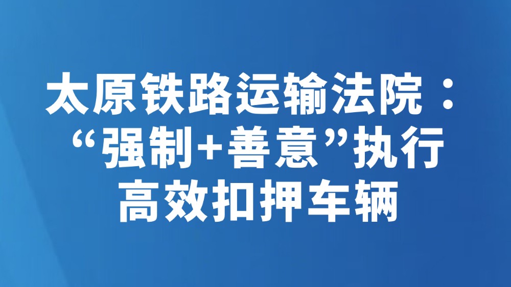 太原铁路运输法院：“强制+善意”执行 高效扣押车辆