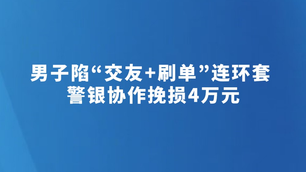 男子陷“交友+刷单”连环套 警银协作挽损4万元