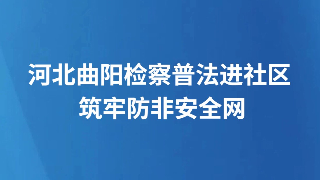 河北曲阳检察普法进社区 筑牢防非安全网
