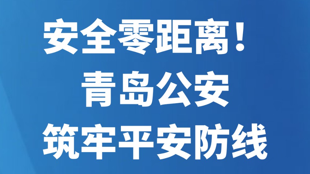 安全零距离！青岛公安筑牢平安防线
