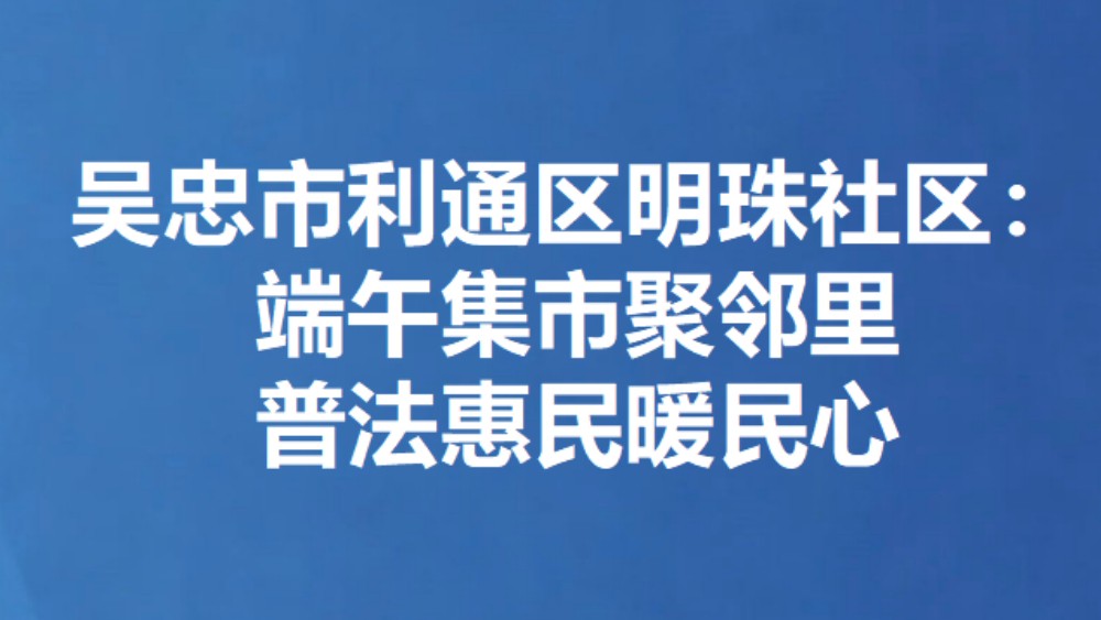 吴忠市利通区明珠社区：端午集市聚邻里 普法惠民暖民心
