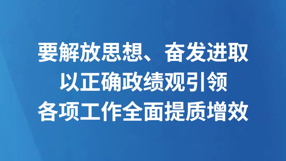 要解放思想、奋发进取以正确政绩观引领各项工作全面提质增效