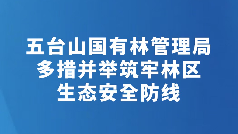 五台山国有林管理局多措并举筑牢林区生态安全防线