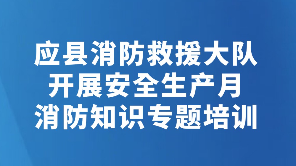 应县消防救援大队开展安全生产月消防知识专题培训