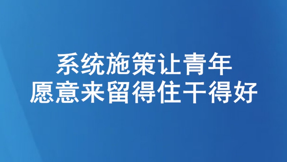 系统施策让青年愿意来留得住干得好