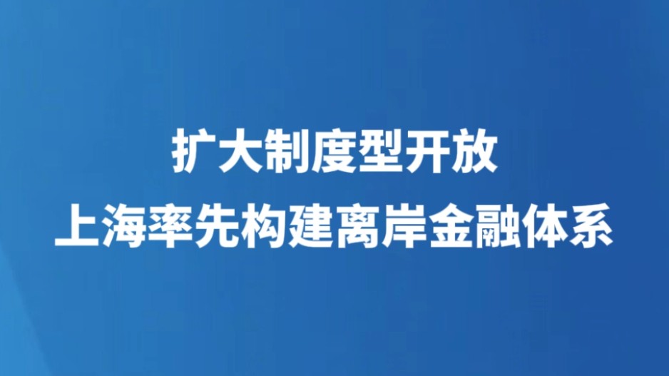 扩大制度型开放，上海率先构建离岸金融体系