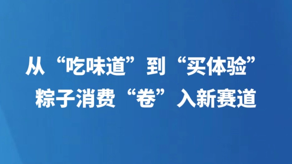 从“吃味道”到“买体验”，粽子消费“卷”入新赛道