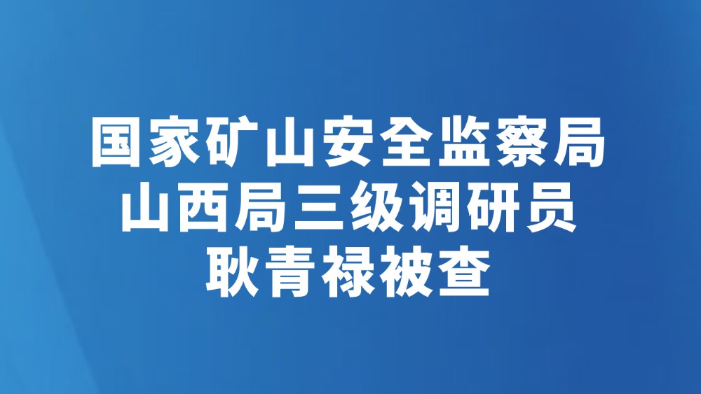 国家矿山安全监察局山西局三级调研员耿青禄被查
