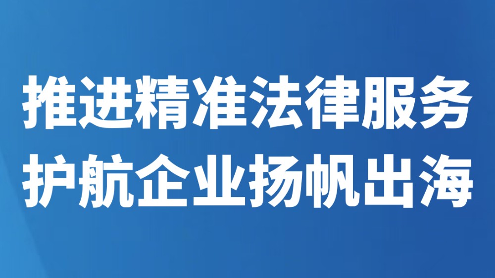 推进精准法律服务护航企业扬帆出海