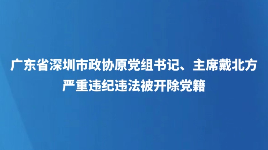 广东省深圳市政协原党组书记、主席戴北方严重违纪违法被开除党籍