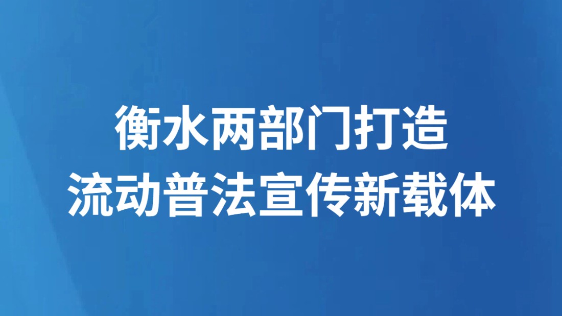 衡水两部门打造流动普法宣传新载体
