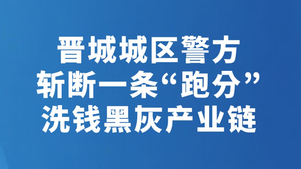 晋城城区警方斩断一条“跑分”洗钱黑灰产业链