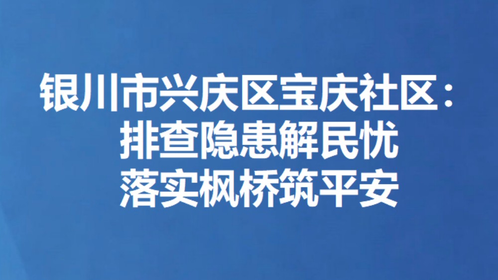 银川市兴庆区宝庆社区：排查隐患解民忧  落实枫桥筑平安