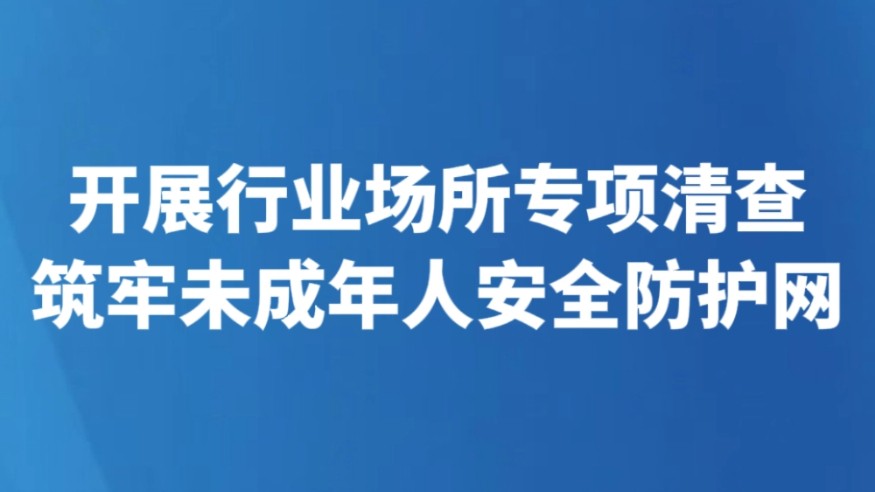 开展行业场所专项清查 筑牢未成年人安全防护网