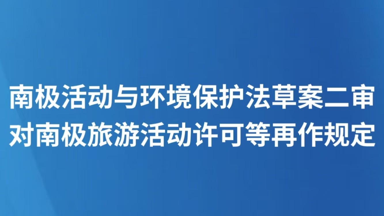 南极活动与环境保护法草案二审，对南极旅游活动许可等再作规定
