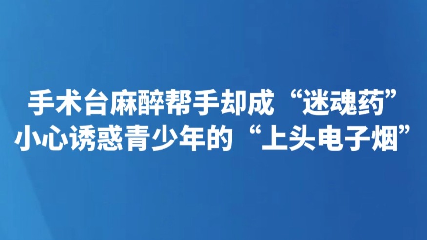 手术台麻醉帮手却成“迷魂药” 小心诱惑青少年的“上头电子烟”