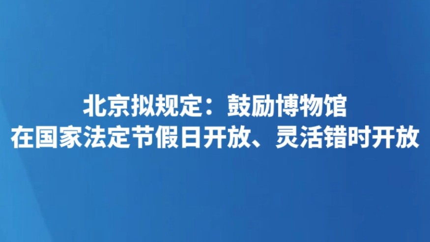 北京拟规定：鼓励博物馆在国家法定节假日开放、灵活错时开放