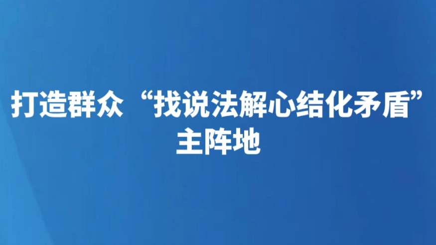 打造群众“找说法解心结化矛盾”主阵地