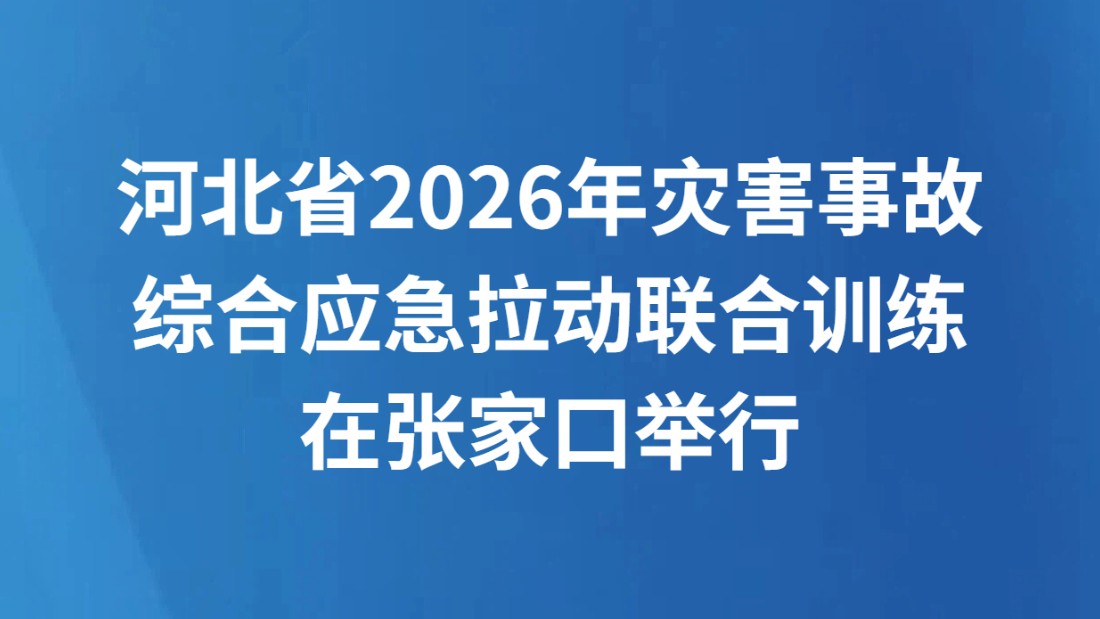 河北省2026年灾害事故综合应急拉动联合训练在张家口举行