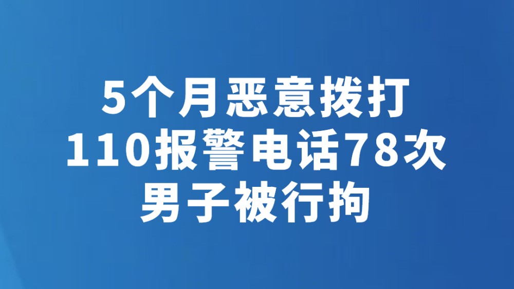 5个月恶意拨打110报警电话78次 男子被行拘