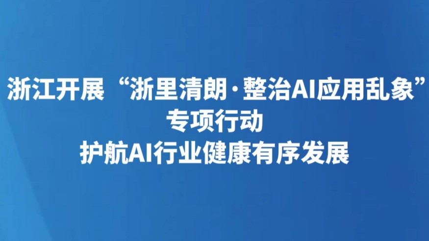 浙江开展“浙里清朗·整治AI应用乱象”专项行动 护航AI行业健康有序发展