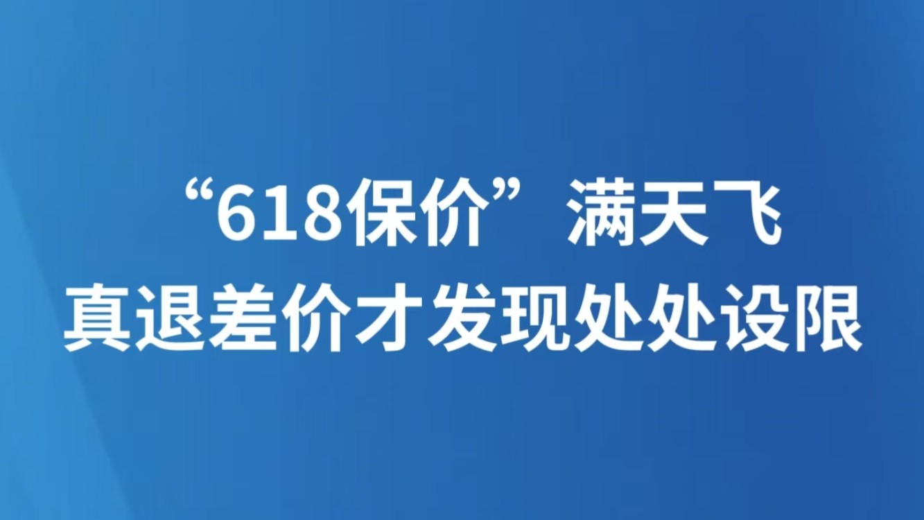 “618保价”满天飞，真退差价才发现处处设限