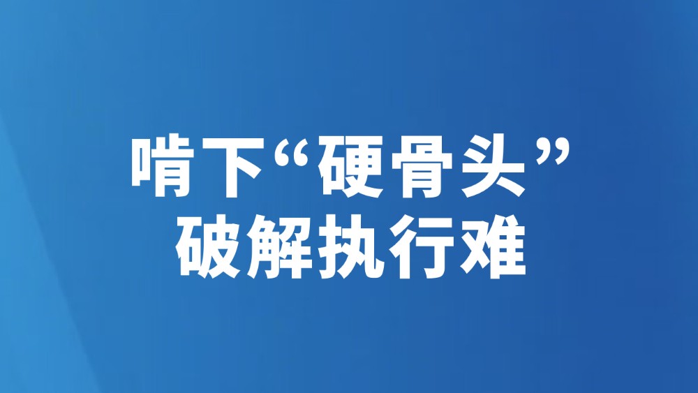 啃下“硬骨头” 破解执行难
