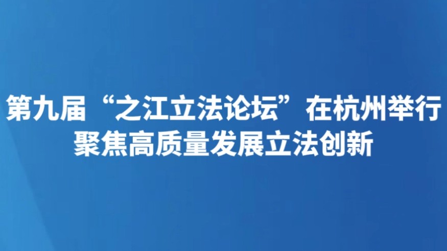 第九届“之江立法论坛”在杭州举行 聚焦高质量发展立法创新