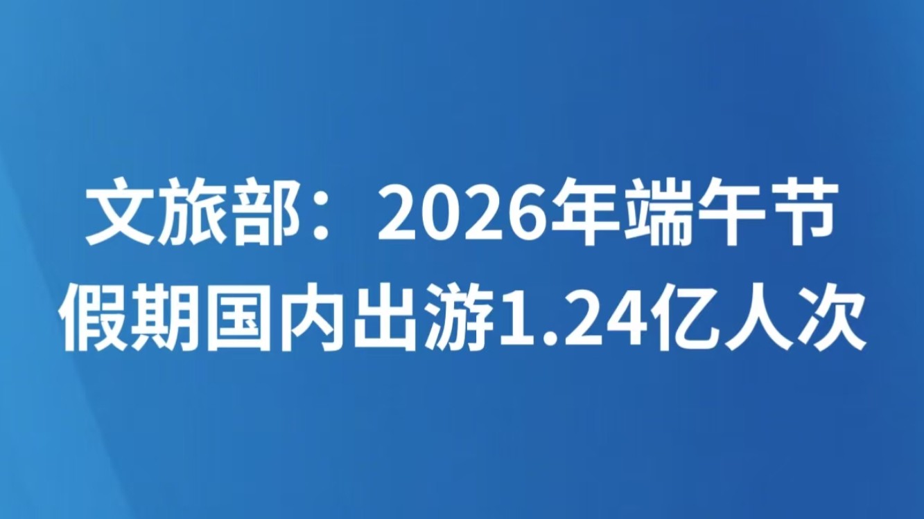 文旅部：2026年端午节假期国内出游1.24亿人次
