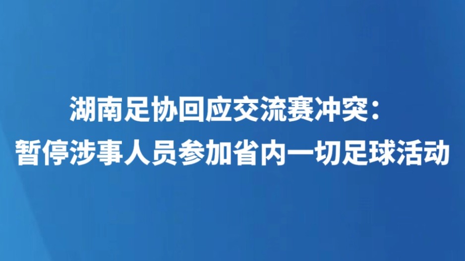 湖南足协回应交流赛冲突：暂停涉事人员参加省内一切足球活动